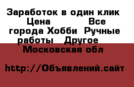 Заработок в один клик › Цена ­ 1 000 - Все города Хобби. Ручные работы » Другое   . Московская обл.